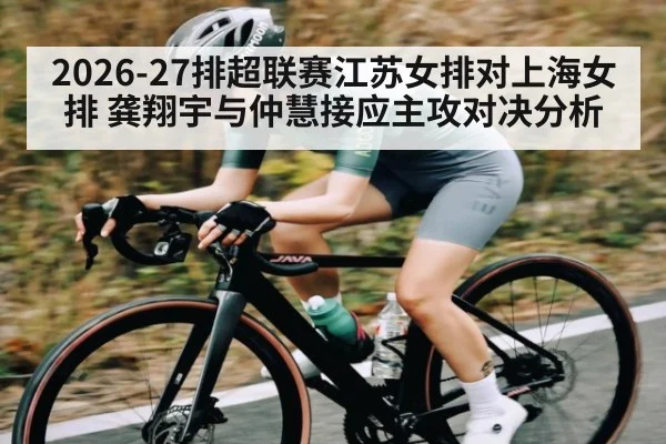 2026-27排超联赛江苏女排对上海女排 龚翔宇与仲慧接应主攻对决分析