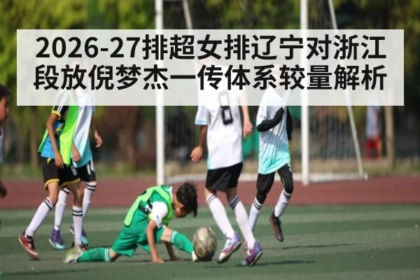 2026-27排超女排辽宁对浙江段放倪梦杰一传体系较量解析