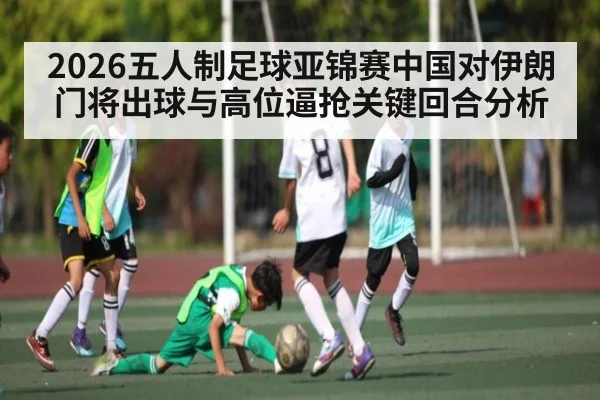 2026五人制足球亚锦赛中国对伊朗门将出球与高位逼抢关键回合分析